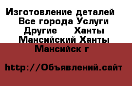 Изготовление деталей.  - Все города Услуги » Другие   . Ханты-Мансийский,Ханты-Мансийск г.
